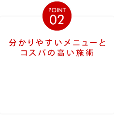 POINT02分かりやすいメニューとコスパの高い施術