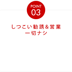 POINT03しつこい勧誘&営業一切ナシ